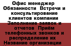 Офис-менеджер. Обязанности: Встречи и консультирование клиентов компании. Заполнение заявок и отчетов. Приём телефонных звонков и распределение их › Название организации ­ Компания-работодатель › Отрасль предприятия ­ Другое › Минимальный оклад ­ 23 000 - Все города Работа » Вакансии   . Мордовия респ.